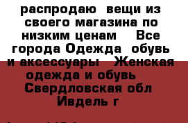 распродаю  вещи из своего магазина по низким ценам  - Все города Одежда, обувь и аксессуары » Женская одежда и обувь   . Свердловская обл.,Ивдель г.
